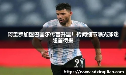 阿圭罗加盟巴塞尔传言升温！传闻细节曝光球迷翘首待揭