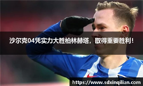 沙尔克04凭实力大胜柏林赫塔，取得重要胜利！