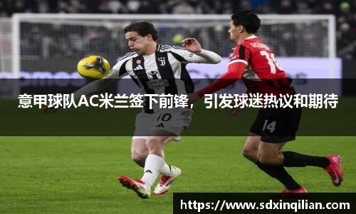 意甲球队AC米兰签下前锋，引发球迷热议和期待