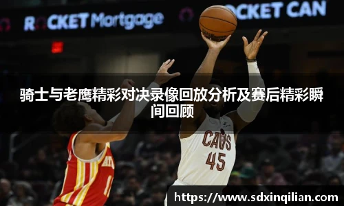 骑士与老鹰精彩对决录像回放分析及赛后精彩瞬间回顾