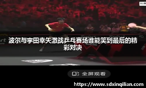 波尔与宇田幸矢激战乒乓赛场谁能笑到最后的精彩对决