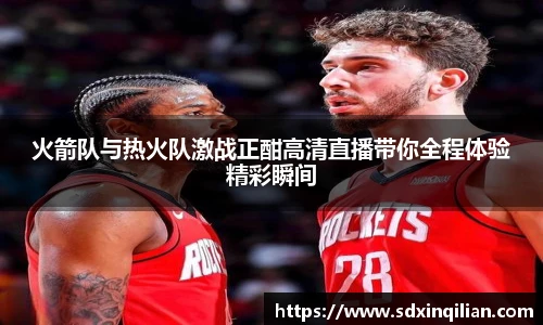火箭队与热火队激战正酣高清直播带你全程体验精彩瞬间