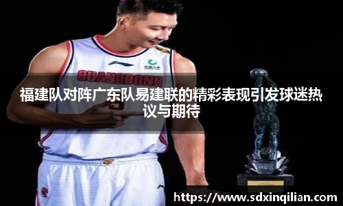 福建队对阵广东队易建联的精彩表现引发球迷热议与期待