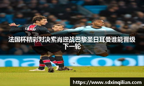 法国杯精彩对决索肖迎战巴黎圣日耳曼谁能晋级下一轮