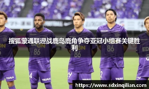 搜狐蒙通联迎战鹿岛鹿角争夺亚冠小组赛关键胜利