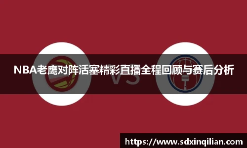 NBA老鹰对阵活塞精彩直播全程回顾与赛后分析