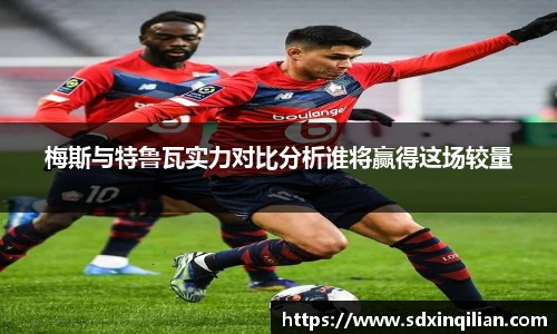 梅斯与特鲁瓦实力对比分析谁将赢得这场较量